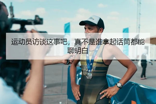 运动员访谈这事吧，真不是谁拿起话筒都能聊明白