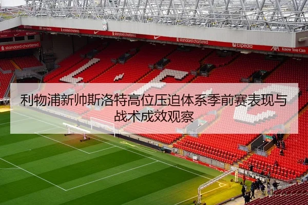 利物浦新帅斯洛特高位压迫体系季前赛表现与战术成效观察