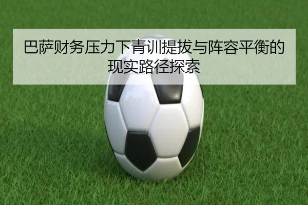巴萨财务压力下青训提拔与阵容平衡的现实路径探索 - c7c7·app
