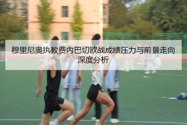穆里尼奥执教费内巴切欧战成绩压力与前景走向深度分析 - c7c7·app