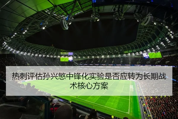 热刺评估孙兴慜中锋化实验是否应转为长期战术核心方案