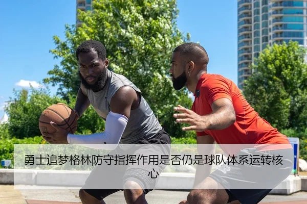勇士追梦格林防守指挥作用是否仍是球队体系运转核心