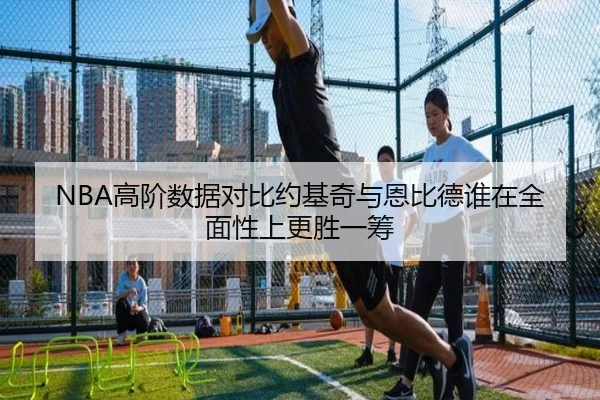 NBA高阶数据对比约基奇与恩比德谁在全面性上更胜一筹 | c7c7·app