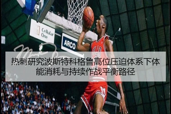热刺研究波斯特科格鲁高位压迫体系下体能消耗与持续作战平衡路径