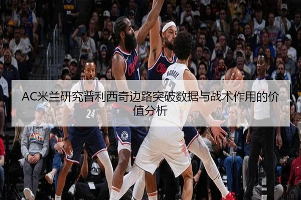 AC米兰研究普利西奇边路突破数据与战术作用的价值分析 - c7c7·app