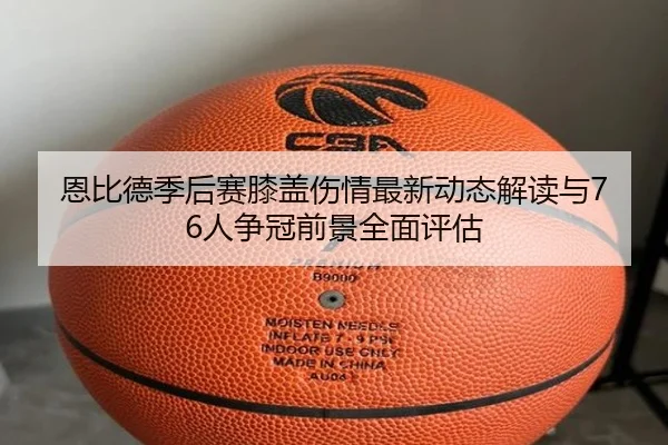 恩比德季后赛膝盖伤情最新动态解读与76人争冠前景全面评估