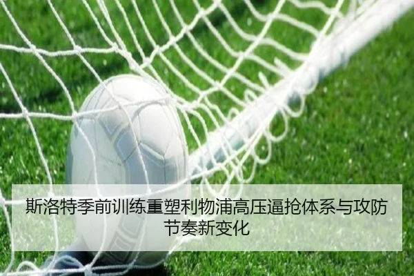 斯洛特季前训练重塑利物浦高压逼抢体系与攻防节奏新变化
