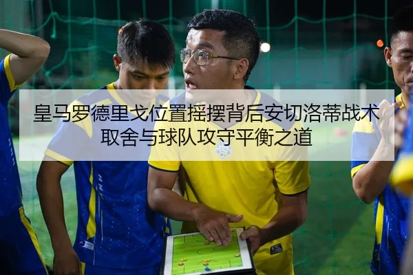 皇马罗德里戈位置摇摆背后安切洛蒂战术取舍与球队攻守平衡之道 - c7c7·app