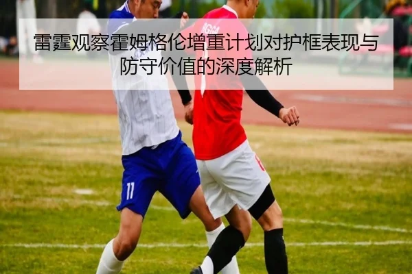 雷霆观察霍姆格伦增重计划对护框表现与防守价值的深度解析