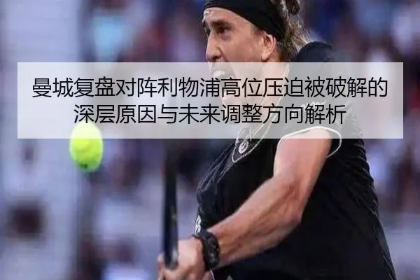 曼城复盘对阵利物浦高位压迫被破解的深层原因与未来调整方向解析 | c7c7·app